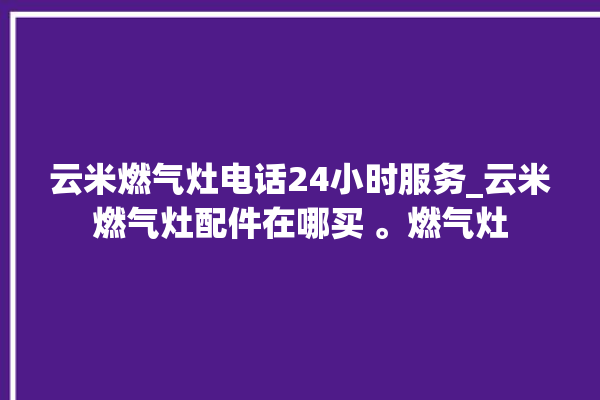 云米燃气灶电话24小时服务_云米燃气灶配件在哪买 。燃气灶