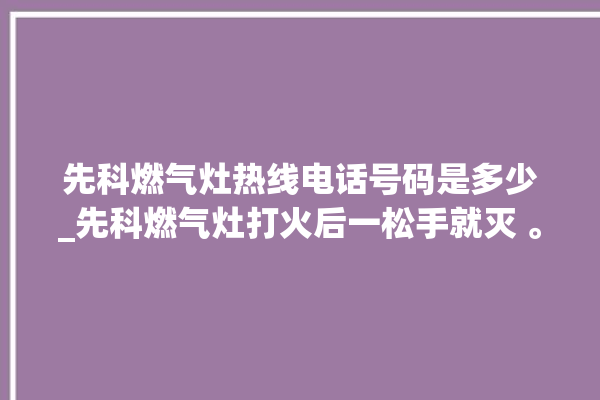 先科燃气灶热线电话号码是多少_先科燃气灶打火后一松手就灭 。燃气灶