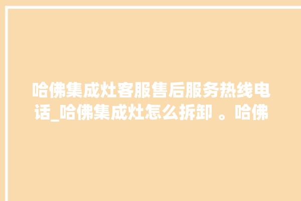 哈佛集成灶客服售后服务热线电话_哈佛集成灶怎么拆卸 。哈佛