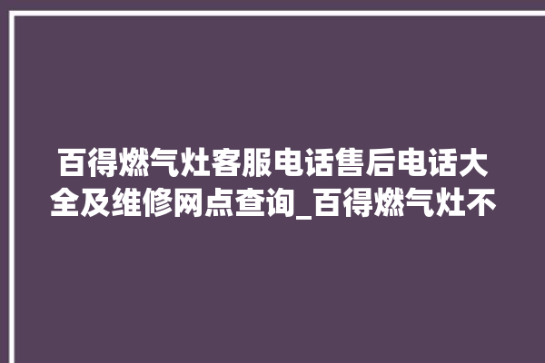 百得燃气灶客服电话售后电话大全及维修网点查询_百得燃气灶不打火原因 。燃气灶