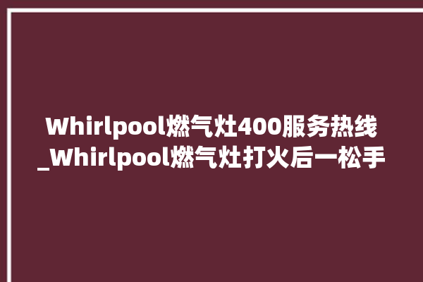 Whirlpool燃气灶400服务热线_Whirlpool燃气灶打火后一松手就灭 。燃气灶