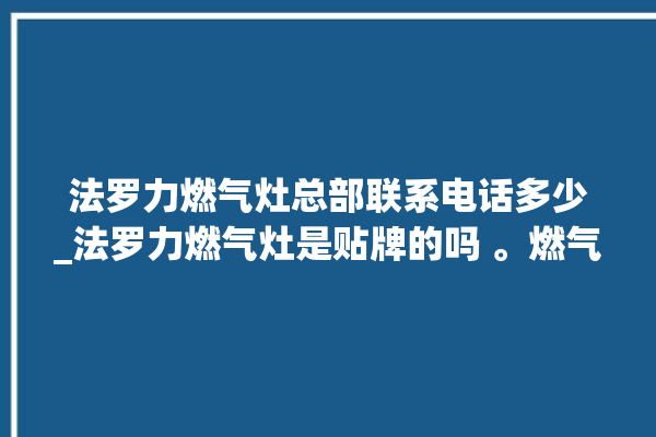 法罗力燃气灶总部联系电话多少_法罗力燃气灶是贴牌的吗 。燃气灶