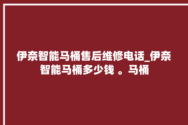 伊奈智能马桶售后维修电话_伊奈智能马桶多少钱 。马桶