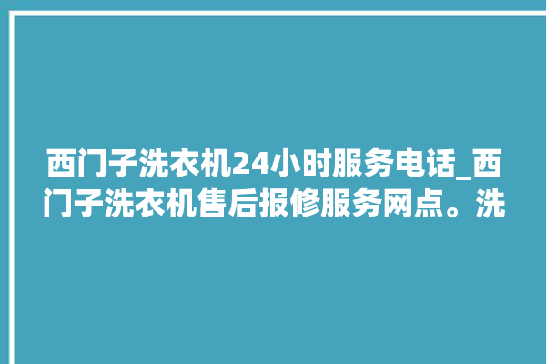 西门子洗衣机24小时服务电话_西门子洗衣机售后报修服务网点。洗衣机_服务电话