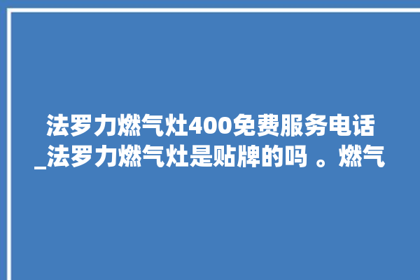 法罗力燃气灶400免费服务电话_法罗力燃气灶是贴牌的吗 。燃气灶