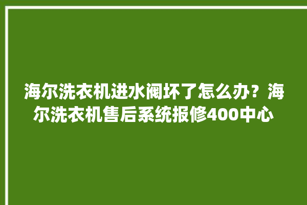 海尔洗衣机进水阀坏了怎么办？海尔洗衣机售后系统报修400中心。海尔_洗衣机