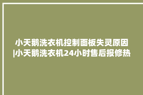 小天鹅洗衣机控制面板失灵原因|小天鹅洗衣机24小时售后报修热线。洗衣机_面板