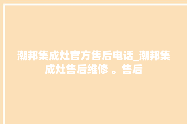 潮邦集成灶官方售后电话_潮邦集成灶售后维修 。售后