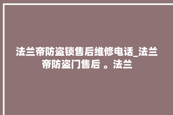 法兰帝防盗锁售后维修电话_法兰帝防盗门售后 。法兰