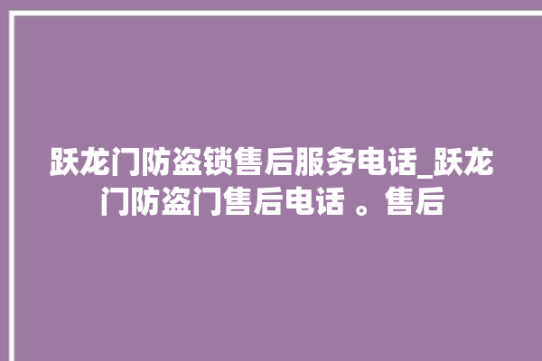 跃龙门防盗锁售后服务电话_跃龙门防盗门售后电话 。售后