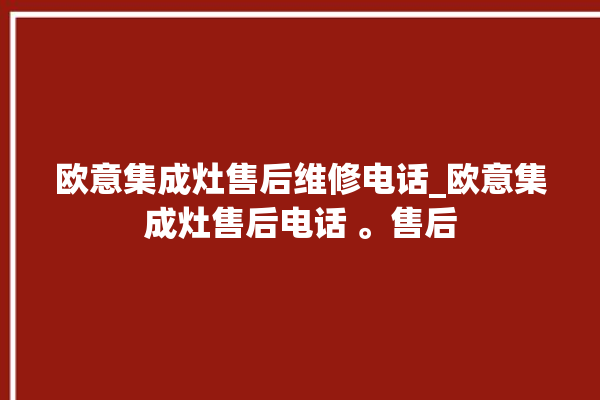 欧意集成灶售后维修电话_欧意集成灶售后电话 。售后