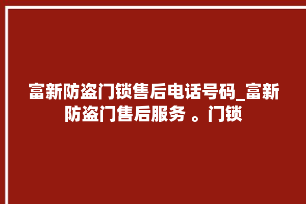 富新防盗门锁售后电话号码_富新防盗门售后服务 。门锁