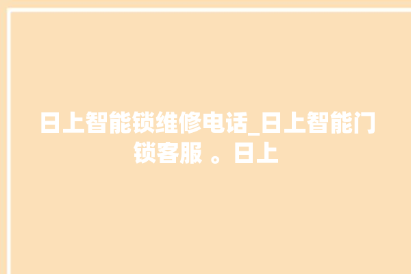 日上智能锁维修电话_日上智能门锁客服 。日上