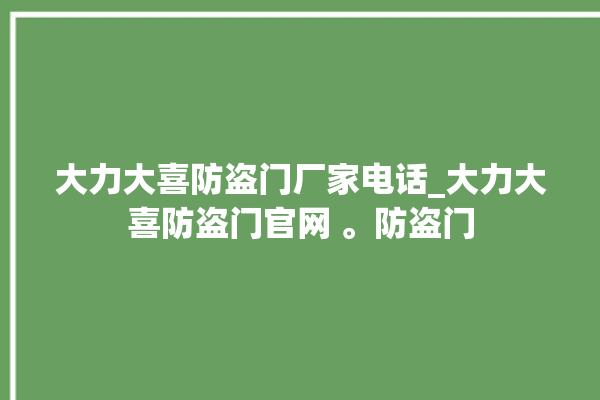 大力大喜防盗门厂家电话_大力大喜防盗门官网 。防盗门