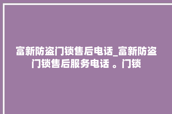 富新防盗门锁售后电话_富新防盗门锁售后服务电话 。门锁