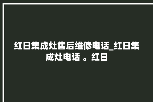 红日集成灶售后维修电话_红日集成灶电话 。红日