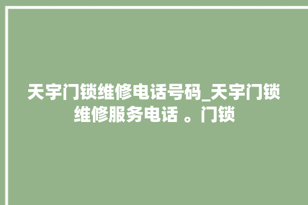 天宇门锁维修电话号码_天宇门锁维修服务电话 。门锁