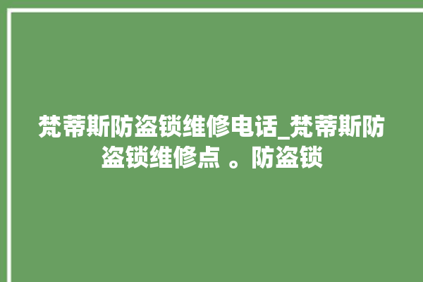 梵蒂斯防盗锁维修电话_梵蒂斯防盗锁维修点 。防盗锁