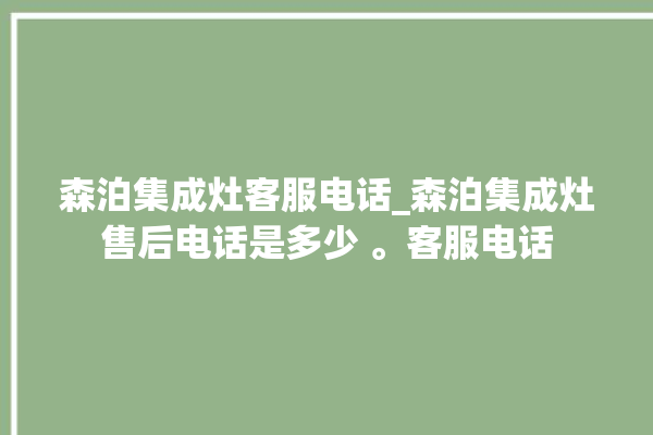 森泊集成灶客服电话_森泊集成灶售后电话是多少 。客服电话