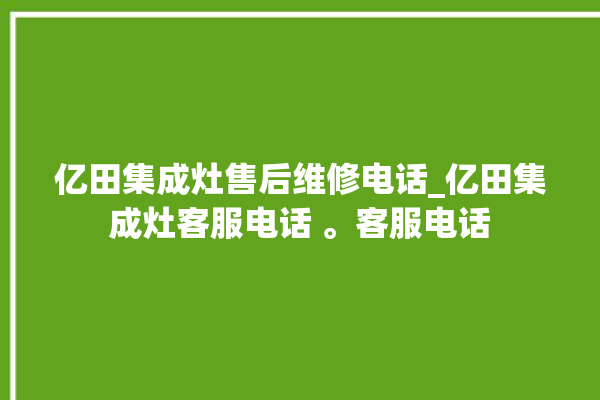 亿田集成灶售后维修电话_亿田集成灶客服电话 。客服电话