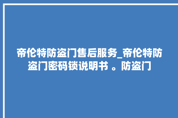 帝伦特防盗门售后服务_帝伦特防盗门密码锁说明书 。防盗门