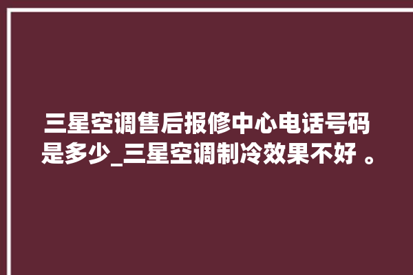 三星空调售后报修中心电话号码是多少_三星空调制冷效果不好 。电话号码