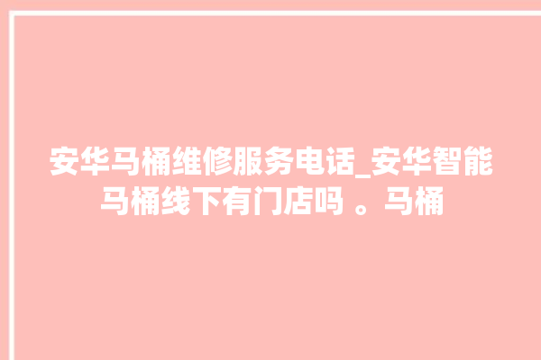 安华马桶维修服务电话_安华智能马桶线下有门店吗 。马桶