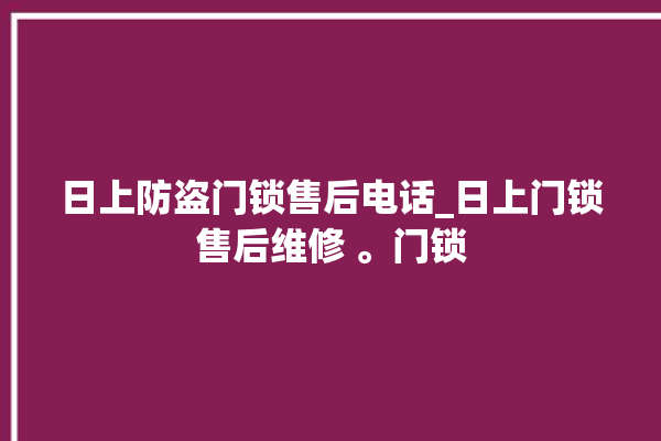 日上防盗门锁售后电话_日上门锁售后维修 。门锁