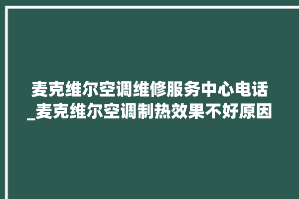 麦克维尔空调维修服务中心电话_麦克维尔空调制热效果不好原因 。麦克