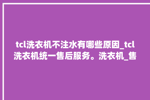 tcl洗衣机不注水有哪些原因_tcl洗衣机统一售后服务。洗衣机_售后服务