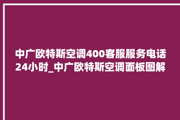 中广欧特斯空调400客服服务电话24小时_中广欧特斯空调面板图解 。中广