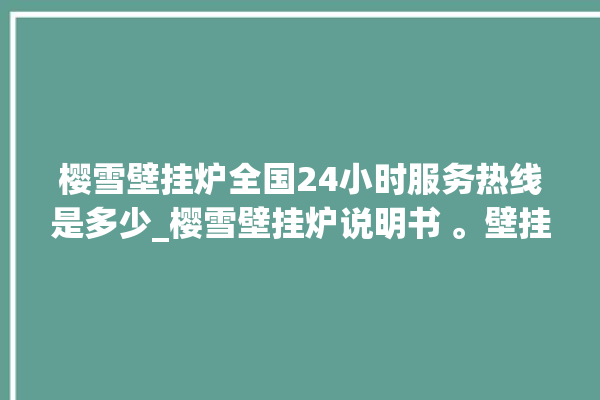 樱雪壁挂炉全国24小时服务热线是多少_樱雪壁挂炉说明书 。壁挂炉