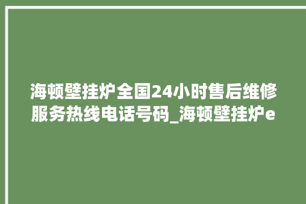 海顿壁挂炉全国24小时售后维修服务热线电话号码_海顿壁挂炉er闪烁 。海顿