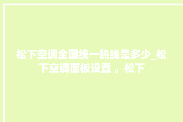 松下空调全国统一热线是多少_松下空调面板设置 。松下