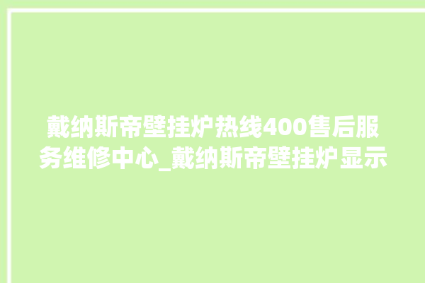 戴纳斯帝壁挂炉热线400售后服务维修中心_戴纳斯帝壁挂炉显示e1怎么办 。纳斯