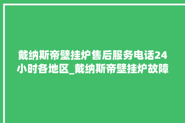 戴纳斯帝壁挂炉售后服务电话24小时各地区_戴纳斯帝壁挂炉故障代码说明 。纳斯