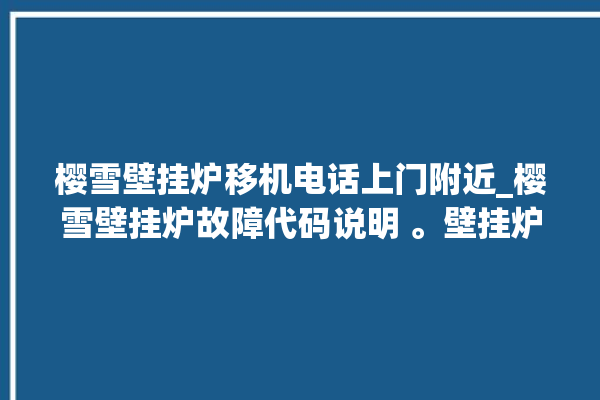 樱雪壁挂炉移机电话上门附近_樱雪壁挂炉故障代码说明 。壁挂炉