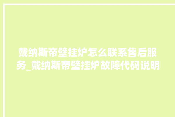 戴纳斯帝壁挂炉怎么联系售后服务_戴纳斯帝壁挂炉故障代码说明 。纳斯