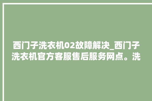 西门子洗衣机02故障解决_西门子洗衣机官方客服售后服务网点。洗衣机_客服