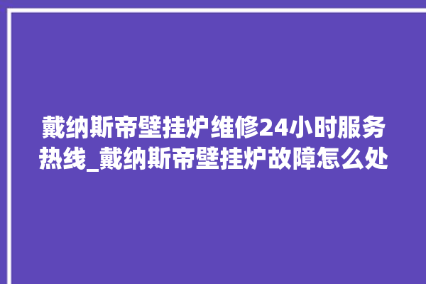 戴纳斯帝壁挂炉维修24小时服务热线_戴纳斯帝壁挂炉故障怎么处理 。纳斯