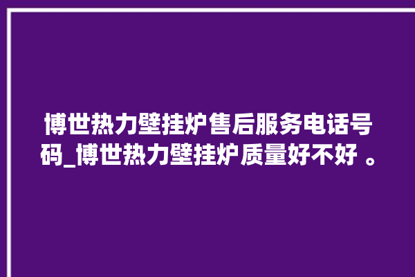 博世热力壁挂炉售后服务电话号码_博世热力壁挂炉质量好不好 。热力