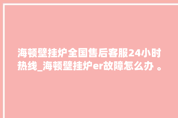 海顿壁挂炉全国售后客服24小时热线_海顿壁挂炉er故障怎么办 。海顿