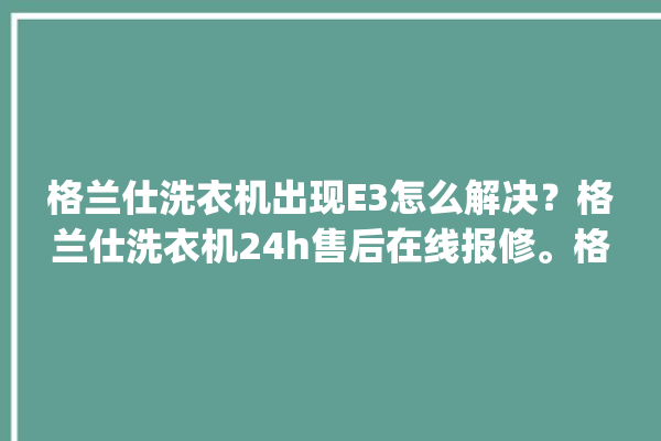 格兰仕洗衣机出现E3怎么解决？格兰仕洗衣机24h售后在线报修。格兰仕_洗衣机