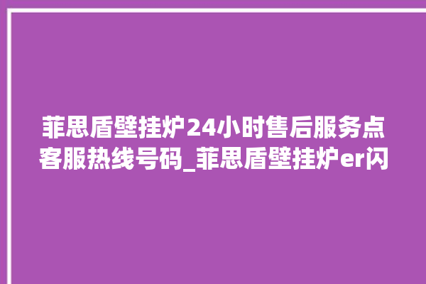 菲思盾壁挂炉24小时售后服务点客服热线号码_菲思盾壁挂炉er闪烁 。壁挂炉