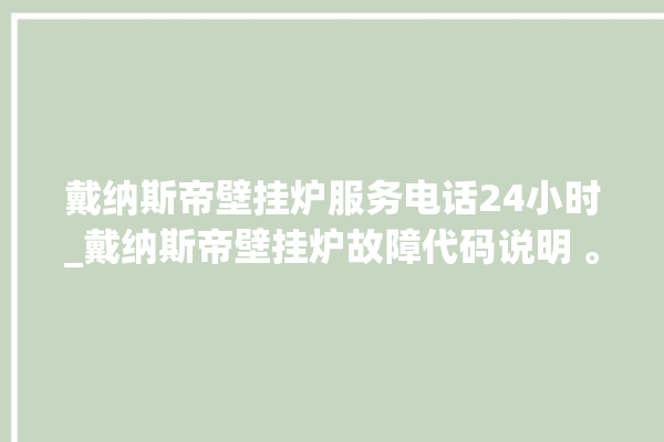 戴纳斯帝壁挂炉服务电话24小时_戴纳斯帝壁挂炉故障代码说明 。纳斯