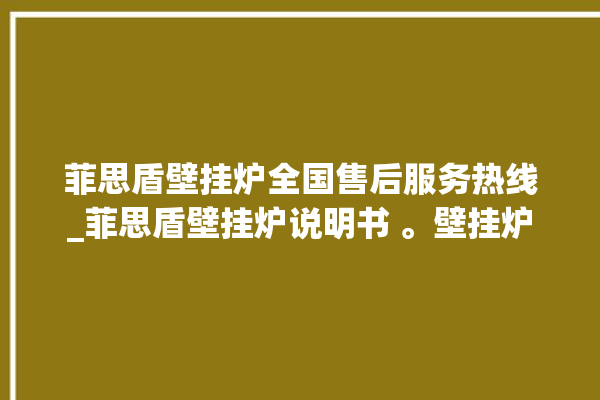 菲思盾壁挂炉全国售后服务热线_菲思盾壁挂炉说明书 。壁挂炉