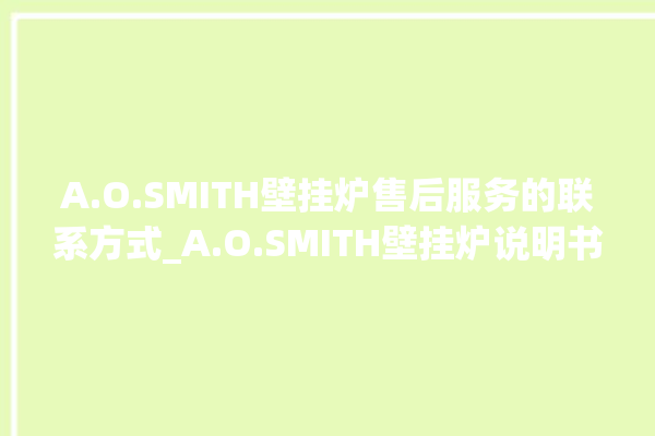 A.O.SMITH壁挂炉售后服务的联系方式_A.O.SMITH壁挂炉说明书 。壁挂炉