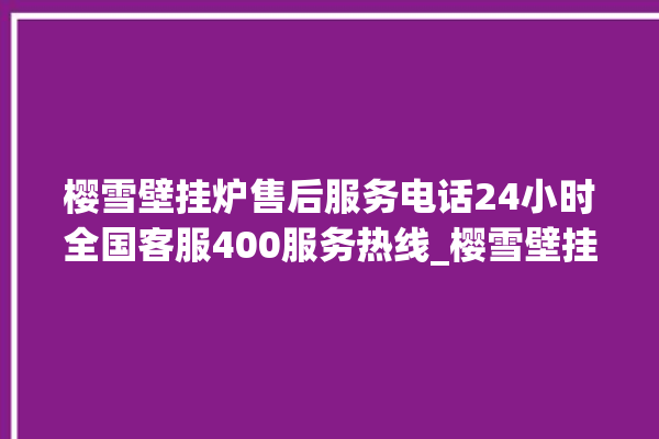 樱雪壁挂炉售后服务电话24小时全国客服400服务热线_樱雪壁挂炉故障代码说明 。客服