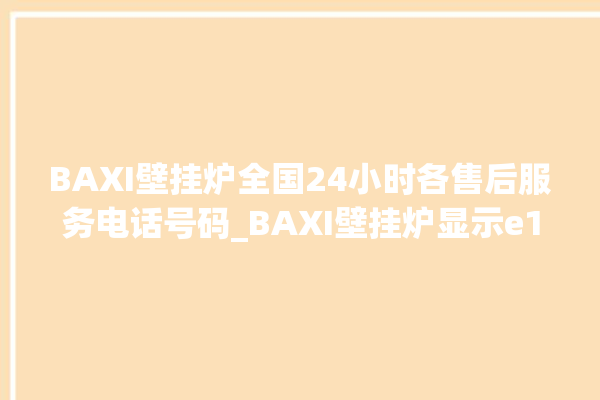 BAXI壁挂炉全国24小时各售后服务电话号码_BAXI壁挂炉显示e1怎么办 。壁挂炉