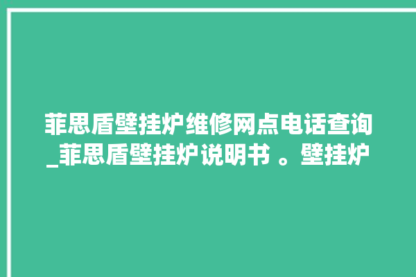 菲思盾壁挂炉维修网点电话查询_菲思盾壁挂炉说明书 。壁挂炉